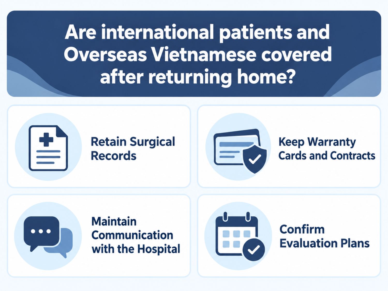 After returning home, international patients and Overseas Vietnamese should retain their surgical records, warranty cards, and service contracts for future reference and support. Maintaining communication with the hospital and confirming follow-up evaluation plans are also important. Warranty coverage and remote assistance depend on the hospital's specific policies and contractual terms.